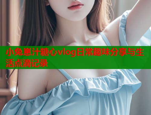 小兔崽汁糖心vlog日常趣味分享与生活点滴记录  第2张