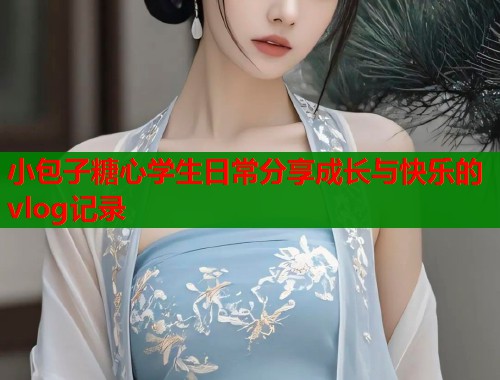 小包子糖心学生日常分享成长与快乐的vlog记录  第1张