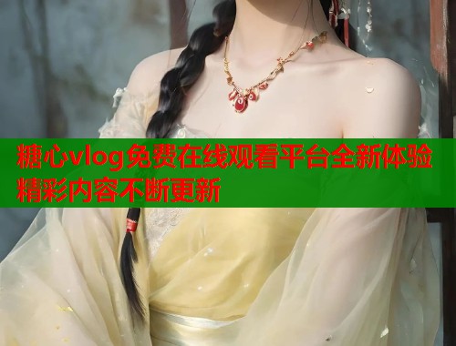 糖心vlog免费在线观看平台全新体验精彩内容不断更新  第1张