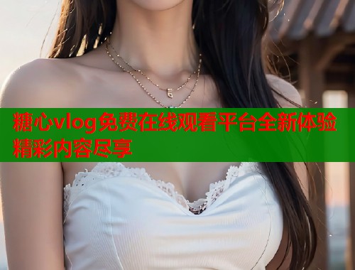 糖心vlog免费在线观看平台全新体验精彩内容尽享  第2张