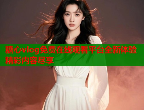糖心vlog免费在线观看平台全新体验精彩内容尽享  第1张