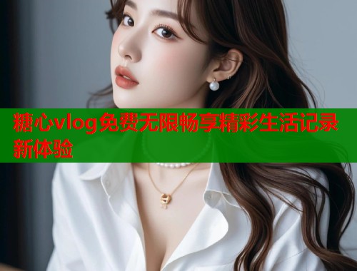 糖心vlog免费无限畅享精彩生活记录新体验  第2张