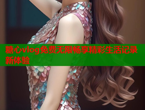 糖心vlog免费无限畅享精彩生活记录新体验  第1张