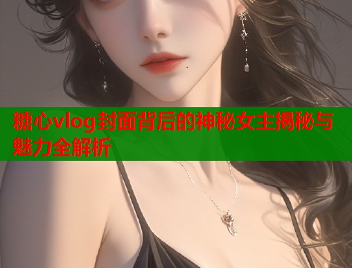 糖心vlog封面背后的神秘女主揭秘与魅力全解析  第1张