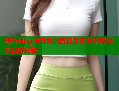 糖心vlog小丑鲁的奇趣生活与创意爆笑日常揭秘  第1张