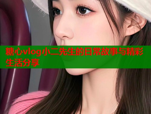 糖心vlog小二先生的日常故事与精彩生活分享  第1张