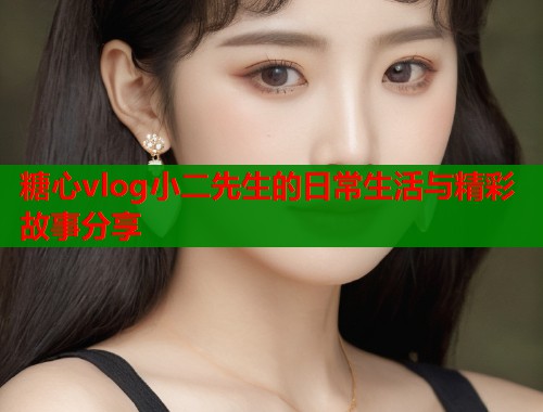 糖心vlog小二先生的日常生活与精彩故事分享  第1张