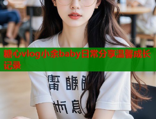糖心vlog小余baby日常分享温馨成长记录  第1张