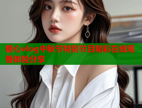 糖心vlog中秋节特别节目精彩在线观看体验分享  第1张