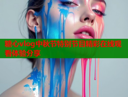 糖心vlog中秋节特别节目精彩在线观看体验分享  第2张