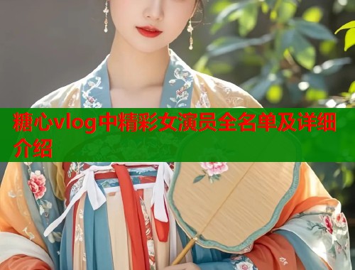 糖心vlog中精彩女演员全名单及详细介绍  第1张