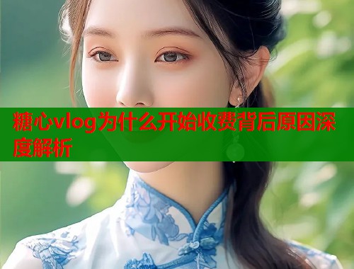 糖心vlog为什么开始收费背后原因深度解析  第1张