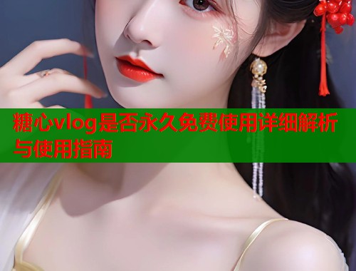 糖心vlog是否永久免费使用详细解析与使用指南  第1张