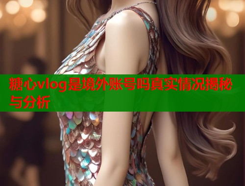 糖心vlog是境外账号吗真实情况揭秘与分析  第1张
