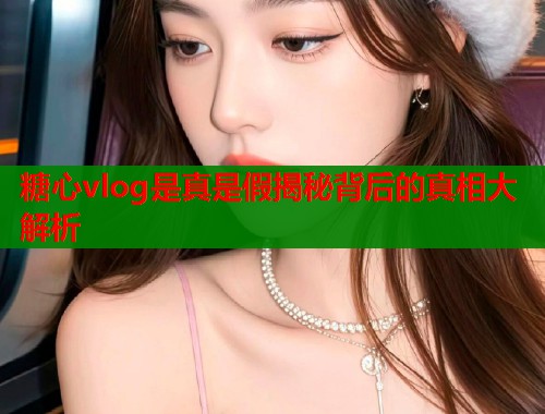 糖心vlog是真是假揭秘背后的真相大解析  第1张