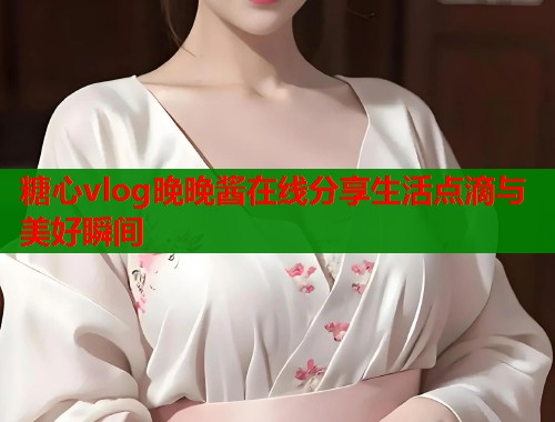 糖心vlog晚晚酱在线分享生活点滴与美好瞬间  第1张