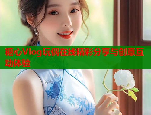 糖心Vlog玩偶在线精彩分享与创意互动体验  第1张