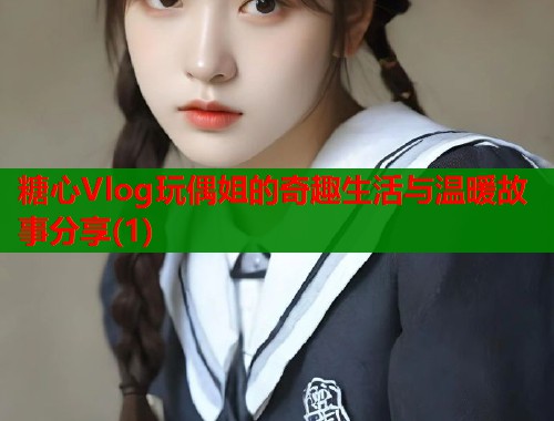 糖心Vlog玩偶姐的奇趣生活与温暖故事分享(1)  第2张
