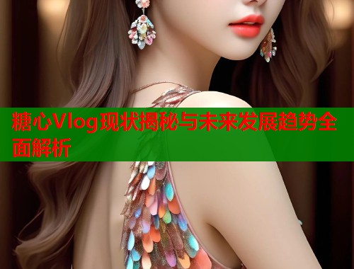 糖心Vlog现状揭秘与未来发展趋势全面解析  第2张