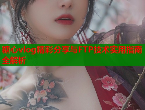 糖心vlog精彩分享与FTP技术实用指南全解析  第1张