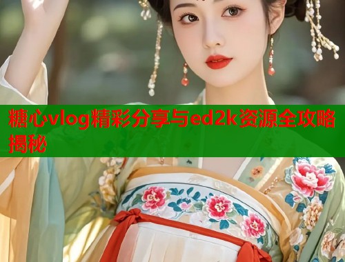 糖心vlog精彩分享与ed2k资源全攻略揭秘  第2张