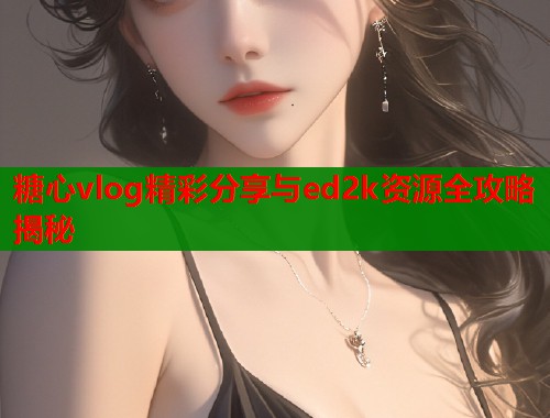 糖心vlog精彩分享与ed2k资源全攻略揭秘  第1张