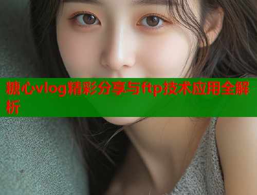 糖心vlog精彩分享与ftp技术应用全解析  第1张