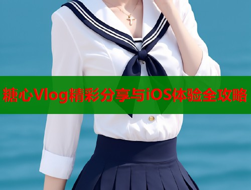 糖心Vlog精彩分享与iOS体验全攻略  第1张