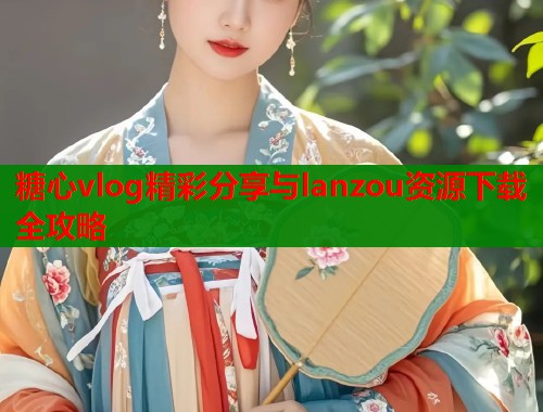糖心vlog精彩分享与lanzou资源下载全攻略  第1张