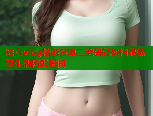 糖心vlog精彩分享二维码轻松扫码畅享生活精彩瞬间  第1张