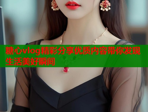 糖心vlog精彩分享优质内容带你发现生活美好瞬间  第1张