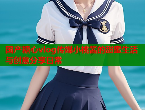 国产糖心vlog传媒小桃酱的甜蜜生活与创意分享日常  第1张