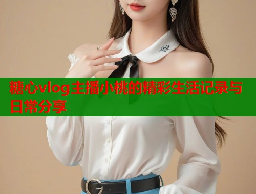 糖心vlog主播小桃的精彩生活记录与日常分享  第1张