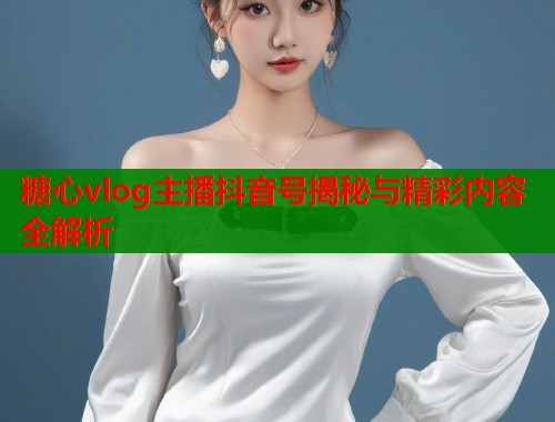 糖心vlog主播抖音号揭秘与精彩内容全解析  第2张