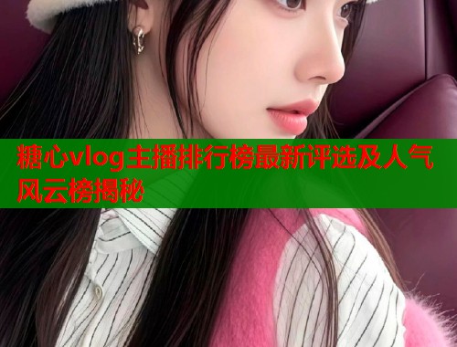 糖心vlog主播排行榜最新评选及人气风云榜揭秘  第1张