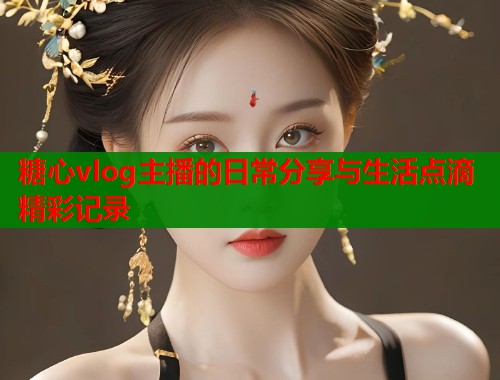 糖心vlog主播的日常分享与生活点滴精彩记录  第1张