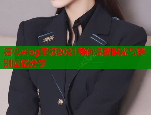 糖心vlog圣诞2021我的温馨时光与特别回忆分享  第1张