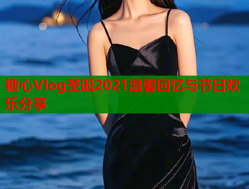 糖心Vlog圣诞2021温馨回忆与节日欢乐分享  第1张
