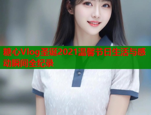 糖心Vlog圣诞2021温馨节日生活与感动瞬间全纪录  第1张