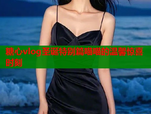 糖心vlog圣诞特别篇喵喵的温馨惊喜时刻  第1张