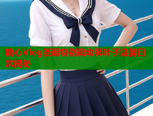糖心Vlog圣诞特别篇幼师叶子温馨日常揭秘  第1张