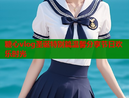 糖心vlog圣诞特别篇温馨分享节日欢乐时光  第1张