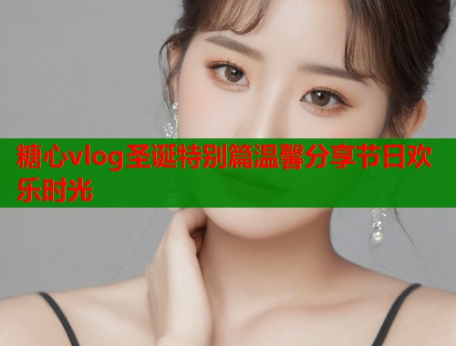 糖心vlog圣诞特别篇温馨分享节日欢乐时光  第2张