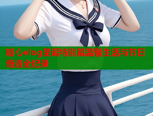 糖心vlog圣诞特别篇温馨生活与节日奇遇全纪录  第1张