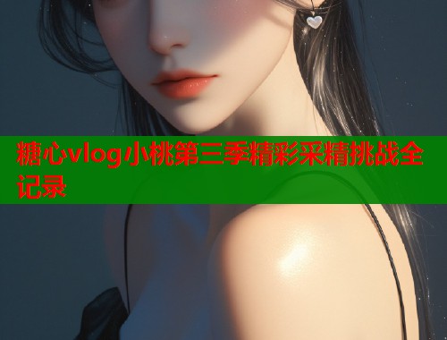 糖心vlog小桃第三季精彩采精挑战全记录  第1张