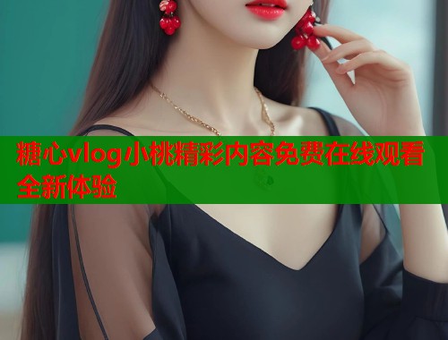 糖心vlog小桃精彩内容免费在线观看全新体验  第1张