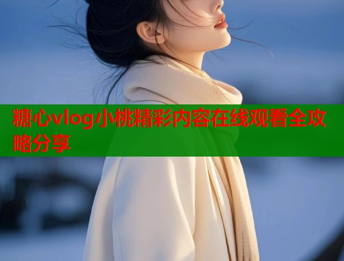 糖心vlog小桃精彩内容在线观看全攻略分享  第2张