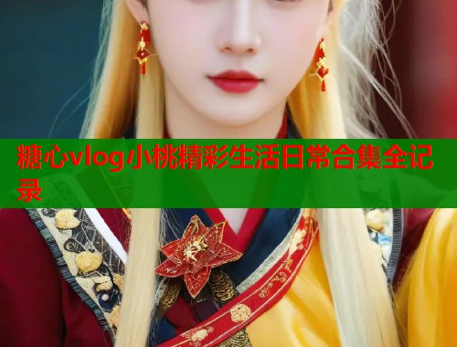 糖心vlog小桃精彩生活日常合集全记录  第1张