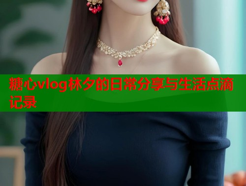 糖心vlog林夕的日常分享与生活点滴记录  第1张