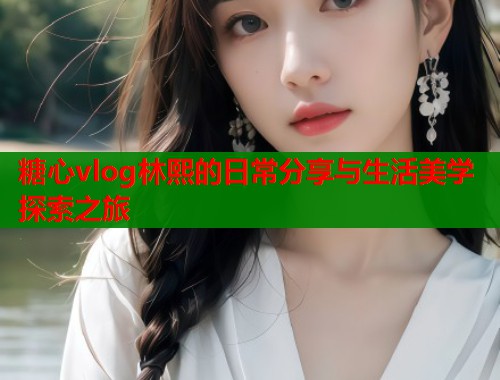 糖心vlog林熙的日常分享与生活美学探索之旅  第2张